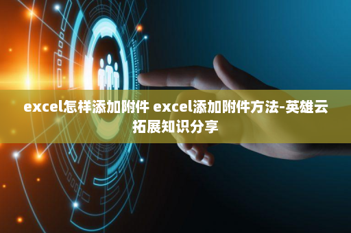 excel怎样添加附件 excel添加附件方法-英雄云拓展知识分享