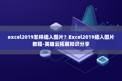 excel2019怎样插入图片？Excel2019插入图片教程-英雄云拓展知识分享