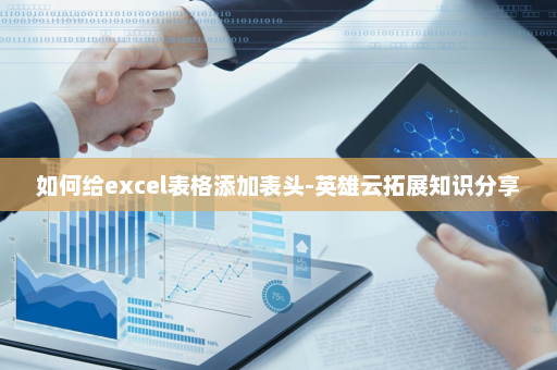 如何给excel表格添加表头-英雄云拓展知识分享