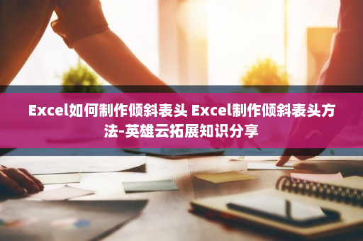 Excel如何制作倾斜表头 Excel制作倾斜表头方法-英雄云拓展知识分享