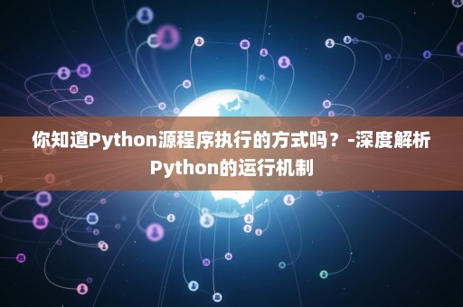 你知道Python源程序执行的方式吗？-深度解析Python的运行机制