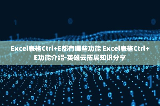 Excel表格Ctrl+E都有哪些功能 Excel表格Ctrl+E功能介绍-英雄云拓展知识分享