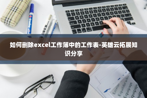 如何删除excel工作簿中的工作表-英雄云拓展知识分享