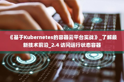 《基于Kubernetes的容器云平台实战》_了解最新技术前沿_2.4 访问运行状态容器