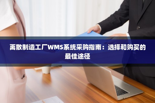 离散制造工厂WMS系统采购指南：选择和购买的最佳途径