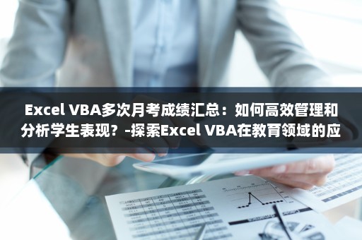 Excel VBA多次月考成绩汇总：如何高效管理和分析学生表现？-探索Excel VBA在教育领域的应用