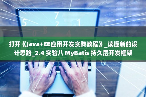 打开《Java+EE应用开发实践教程》_读懂新的设计思路_2.4 实验八 MyBatis 持久层开发框架