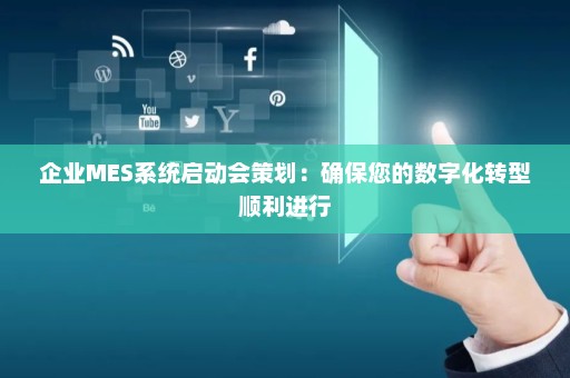 企业MES系统启动会策划：确保您的数字化转型顺利进行