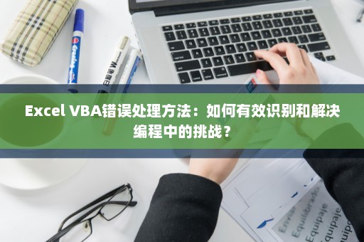 Excel VBA错误处理方法：如何有效识别和解决编程中的挑战？