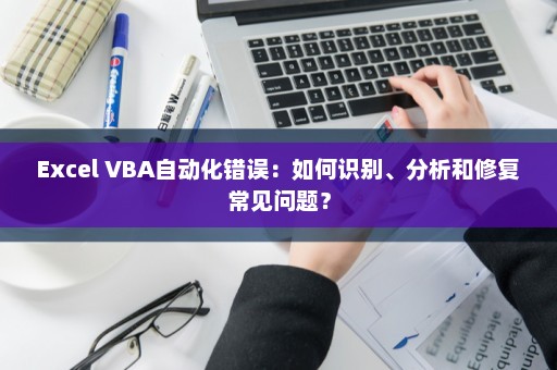 Excel VBA自动化错误：如何识别、分析和修复常见问题？