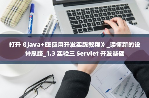 打开《Java+EE应用开发实践教程》_读懂新的设计思路_1.3 实验三 Servlet 开发基础