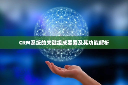 CRM系统的关键组成要素及其功能解析