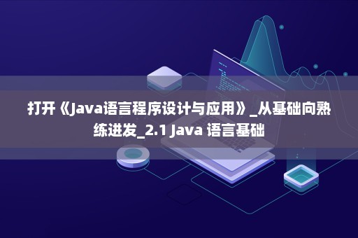 打开《Java语言程序设计与应用》_从基础向熟练进发_2.1 Java 语言基础