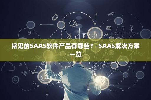 常见的SAAS软件产品有哪些？-SAAS解决方案一览