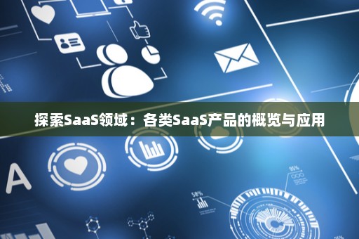 探索SaaS领域：各类SaaS产品的概览与应用