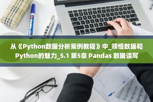 从《Python数据分析案例教程》中_领悟数据和Python的魅力_5.1 第5章 Pandas 数据读写