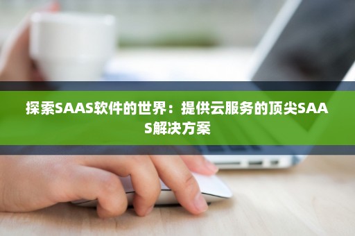 探索SAAS软件的世界：提供云服务的顶尖SAAS解决方案