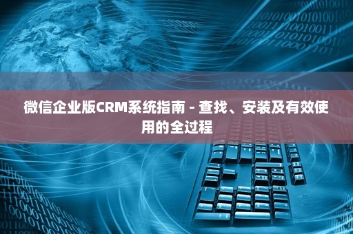 微信企业版CRM系统指南 - 查找、安装及有效使用的全过程