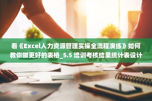 看《Excel人力资源管理实操全流程演练》如何教你做更好的表格_5.5 培训考核结果统计表设计