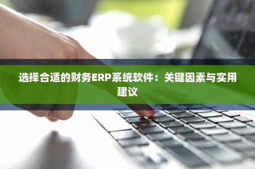 选择合适的财务ERP系统软件：关键因素与实用建议