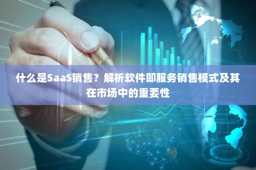什么是SaaS销售？解析软件即服务销售模式及其在市场中的重要性