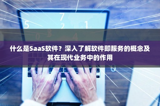 什么是SaaS软件？深入了解软件即服务的概念及其在现代业务中的作用