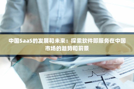 中国SaaS的发展和未来：探索软件即服务在中国市场的趋势和前景
