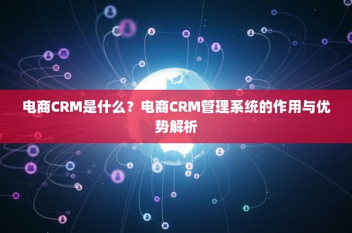 电商CRM是什么？电商CRM管理系统的作用与优势解析