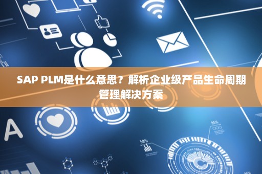 SAP PLM是什么意思？解析企业级产品生命周期管理解决方案