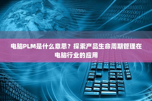 电脑PLM是什么意思？探索产品生命周期管理在电脑行业的应用