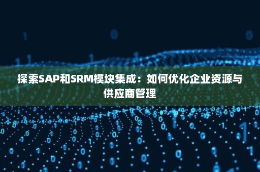 探索SAP和SRM模块集成：如何优化企业资源与供应商管理