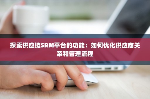 探索供应链SRM平台的功能：如何优化供应商关系和管理流程