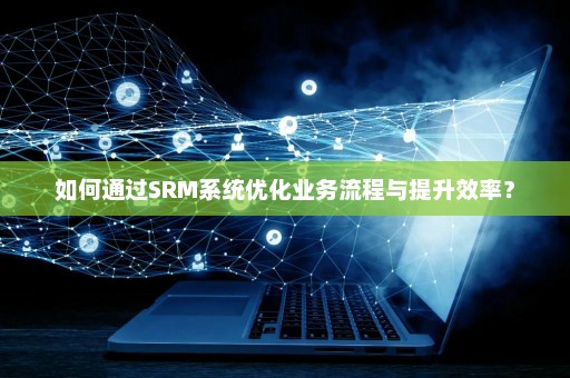 如何通过SRM系统优化业务流程与提升效率？