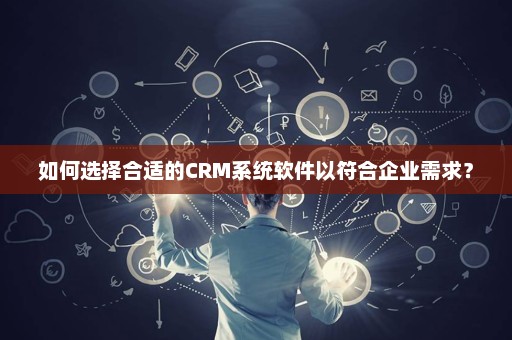 如何选择合适的CRM系统软件以符合企业需求？