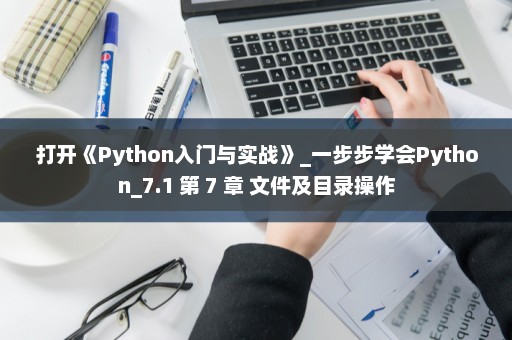打开《Python入门与实战》_一步步学会Python_7.1 第 7 章 文件及目录操作