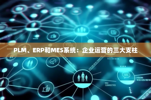 PLM、ERP和MES系统：企业运营的三大支柱
