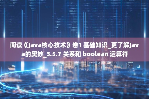 阅读《Java核心技术》卷1 基础知识_更了解Java的奥妙_3.5.7 关系和 boolean 运算符