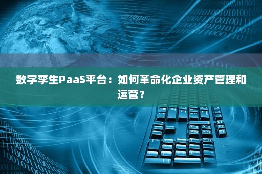 数字孪生PaaS平台：如何革命化企业资产管理和运营？
