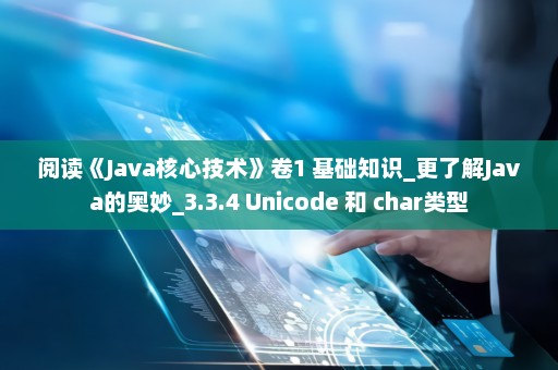 阅读《Java核心技术》卷1 基础知识_更了解Java的奥妙_3.3.4 Unicode 和 char类型