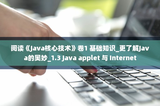 阅读《Java核心技术》卷1 基础知识_更了解Java的奥妙_1.3 Java applet 与 Internet