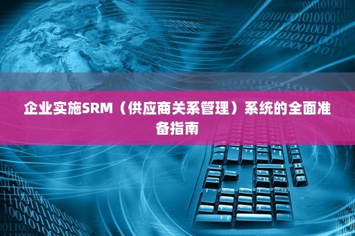企业实施SRM（供应商关系管理）系统的全面准备指南