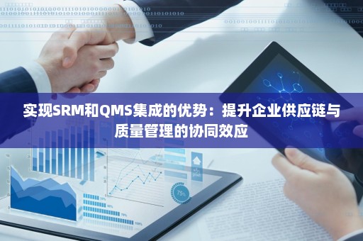 实现SRM和QMS集成的优势：提升企业供应链与质量管理的协同效应