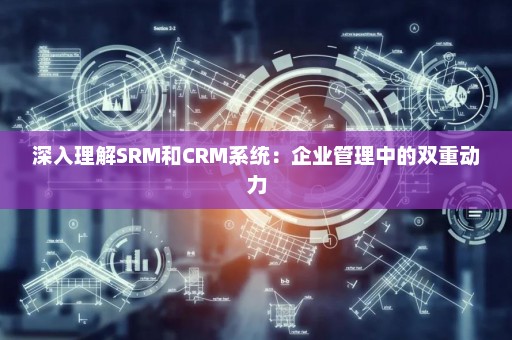 深入理解SRM和CRM系统：企业管理中的双重动力
