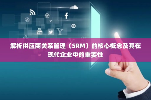 解析供应商关系管理（SRM）的核心概念及其在现代企业中的重要性