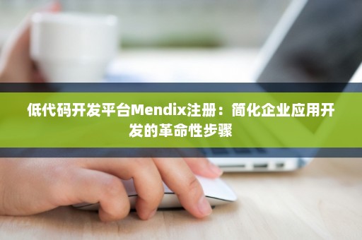 低代码开发平台Mendix注册：简化企业应用开发的革命性步骤