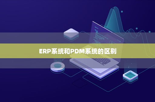 ERP系统和PDM系统的区别