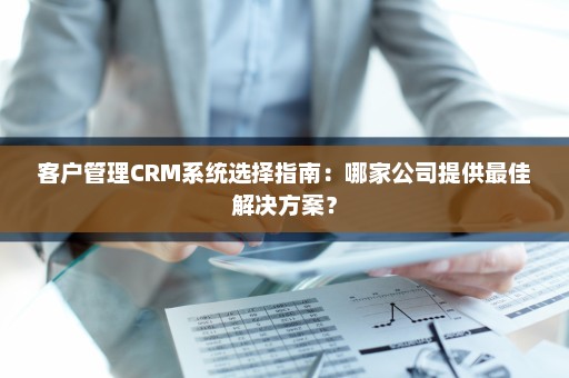 客户管理CRM系统选择指南：哪家公司提供最佳解决方案？
