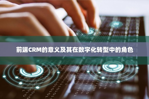 前端CRM的意义及其在数字化转型中的角色