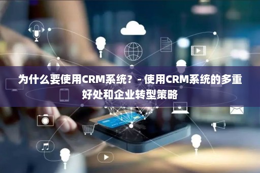 为什么要使用CRM系统？- 使用CRM系统的多重好处和企业转型策略