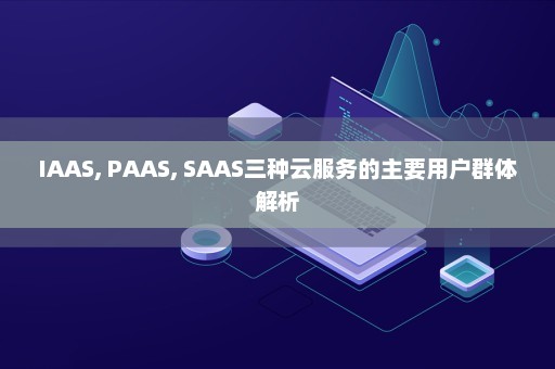 IAAS, PAAS, SAAS三种云服务的主要用户群体解析